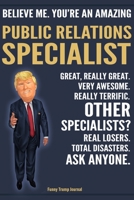 Funny Trump Journal - Believe Me. You're An Amazing Public Relations Specialist Great, Really Great. Very Awesome. Really Terrific. Other Specialists? Total Disasters. Ask Anyone.: PR Specialist Gift  1708507302 Book Cover