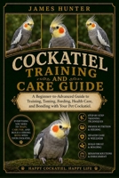COCKATIEL TRAINING AND CARE GUIDE: A Beginner-to-Advanced Guide to Training, Taming, Feeding, Health Care, and Bonding with Your Pet Cockatiel. B0H23NS7BK Book Cover