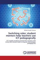 Switching roles: student mentors help teachers use ICT pedagogically: ICT capable students provide their teachers with timely and relevant help to integrate technologies pedagogically 3659594539 Book Cover