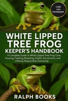 WHITE LIPPED TREE FROG KEEPER'S HANDBOOK: A Complete Guide to White Lipped Tree Frog Care, Housing, Feeding, Breeding, Health, Enrichment, and Lifelong Responsible Ownership B0FPBFGX8H Book Cover