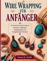 WIRE WRAPPING FÜR ANFÄNGER: Der Schritt-für-Schritt-Guide zu Cabochon-Anhängern, Drahtfassungen und handgefertigtem Schmuck (German Edition) B0HH8WZH1S Book Cover
