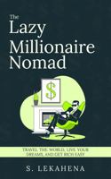 The Lazy Millionaire Nomad: Travel the World, Live Your Dreams, Get Rich Easy 1964760038 Book Cover