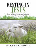 Resting in Jesus: How to Live a Powerful, Amazing, and Victorious Life 1490841350 Book Cover
