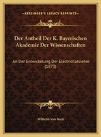 Der Antheil Der K. Bayerischen Akademie Der Wissenschaften: An Der Entwickelung Der Electricitatslehre (1873) 1169524729 Book Cover
