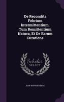 de Recondita Febrium Intermittentium, Tum Remittentium Natura, Et de Earum Curatione 1354515196 Book Cover