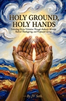 HOLY GROUND, HOLY HANDS: Unlocking Divine Visitation Through Authentic Worship, Radical Thanksgiving, and Purposeful Giving (Hard Life Problems Worth Solving) B0H6J87TSR Book Cover