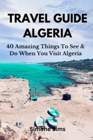 TRAVEL GUIDE ALGERIA: 40 Amazing Things To See & Do When You Visit Algeria B0BYR5DVTM Book Cover