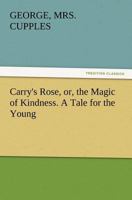 Carry's Rose,: Or, the Magic of Kindness. a Tale for the Young 1514671514 Book Cover