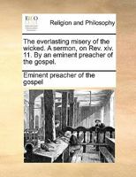 The everlasting misery of the wicked. A sermon, on Rev. xiv. 11. By an eminent preacher of the gospel. 1140870629 Book Cover