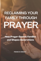 Reclaiming Your Family Through Prayer: How Prayer Guards Families and Shapes Generations B0GH2CBZ4V Book Cover