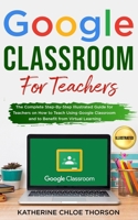 Google Classroom for Teachers: The Complete Step-By-Step Illustrated Guide for Teachers on How to Teach Using Google Classroom and to Benefit From Virtual Learning 1801574928 Book Cover