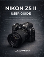 NIKON Z5 II USER GUIDE: A Beginner’s Guide to Setting up the Camera, Understanding Controls, and Using Essential Shooting Features B0GHFNH75Y Book Cover