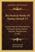 The Poetical Works Of Thomas Parnell V1: Containing His Anacreontics, Eclogues, Songs, Hymns, Epistles, Miscellanies 1120038030 Book Cover