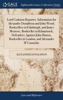 Lord Coalston reporter. Information for Alexander Donaldson and John Wood, booksellers in Edinburgh, and James Meurose, bookseller in Kilmarnock, ... in London, and Alexander M'Conochie 1171026684 Book Cover