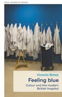 Feeling Blue: Colour and the Modern British Hospital (Social Histories of Medicine) 1526168510 Book Cover