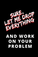 Sure Let Me Drop Everything and Work on your Problem: Blank Lined Notebook Journal 1710799722 Book Cover