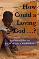 How Could a Loving God ...?: A Study of Suffering, Sin, and Struggle in a Broken World 1490902902 Book Cover