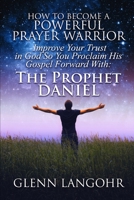 How To Become A Powerful Prayer Warrior: Improve Your Trust in God So You Proclaim His Gospel Forward With: The Prophet Daniel 1686513038 Book Cover