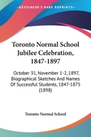 Toronto Normal School Jubilee Celebration, 1847-1897: October 31, November 1-2, 1897, Biographical Sketches And Names Of Successful Students, 1847-1875 1437078583 Book Cover