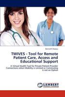 TWIVES - Tool for Remote Patient Care, Access and Educational Support: A Virtual Health Tool for Private Patient-Provider Connections when Mobility is Limited or Commuting is not an Option 3659301450 Book Cover