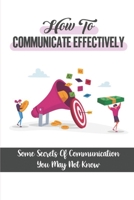 How To Communicate Effectively: Some Secrets Of Communication You May Not Know: Learn And Master The Critical Communication Skills B09BT9Z83B Book Cover