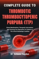 COMPLETE GUIDE TO THROMBOTIC THROMBOCYTOPENIC PURPURA (TTP): Clinical Manifestations, Therapeutic Interventions, And Lifesaving Care Approaches For Patients on This Critical Hematologic Condition B0FMJNLT9Q Book Cover