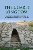 The Ugarit Kingdom: Understanding Its History & Legacy Of In The Ancient Near East: Is Ugaritic A Semitic Language? B093RP1VSD Book Cover
