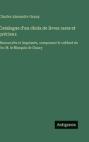 Catalogue d'un choix de livres rares et précieux: Manuscrits et Imprimés, composant le cabinet de feu M. le Marquis de Ganay 3388795541 Book Cover