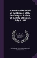 An Oration Delivered at the Request of the Washington Society, at the City of Boston, July 4, 1832 1359539468 Book Cover