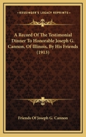A Record Of The Testimonial Dinner To Honorable Joseph G. Cannon, Of Illinois, By His Friends 0548817677 Book Cover