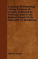 A Manual of Physiology - Being a Course of Lectures Delivered by Professor Kuss at the Medical School of the University of Strasbourg 1445585936 Book Cover