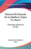 Oeuvres De Francois De La Mothe Le Vayer V1, Part 1: Conseiller D’Etat, Etc. (1756) 1104886944 Book Cover