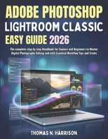 Adobe Photoshop Lightroom Classic Easy Guide 2026: The complete step by step Handbook for Seniors and Beginners to Master Digital Photography Editing and with Essential Workflow Tips and Tricks B0GK96RBKD Book Cover
