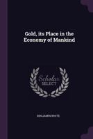 Gold, its place in the economy of mankind 1341481549 Book Cover