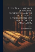 A New Translation of the Proverbs, Ecclesiastes, and the Canticles, With Introductions, and Notes, Chiefly Explanatory 1021603309 Book Cover