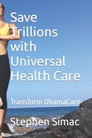 Save Trillions with Universal Health Care: Transform ObamaCare 1500936642 Book Cover