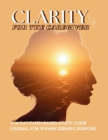 Clarity For The Caregiver: A 14-Day Faith-Based Study Guide Journal for Women Seeking Purpose B0H4Z2RT3H Book Cover