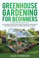 Greenhouse Gardening for Beginners: THE ULTIMATE STEP BY STEP GUIDE TO BUILD A GREENHOUSE AND GROW VEGETABLES, HERBS AND FRUIT All Year 1658926390 Book Cover