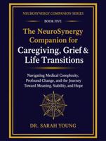 The NeuroSynergy Companion for Caregiving, Grief & Life Transitions: Navigating Medical Complexity, Profound Change, and the Journey Toward Meaning, Stability, and Hope B0H9CN4M4M Book Cover