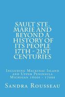 Sault Ste. Marie and Beyond A History of Its People 17th - 21st Centuries: Including Mackinac Island and Upper Peninsula Michigan 1600s - 1700s 1989142176 Book Cover