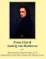 Beethoven Symphonies #1-5 Arranged for Solo Piano by Franz Liszt 1500246026 Book Cover