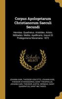 Corpus Apologetarum Christianorum Saeculi Secundi: Hermias. Quadratus. Aristides. Aristo. Miltiades. Melito. Apollinaris. Insunt Et Prolegomena Maraniana. 1872 0270519513 Book Cover