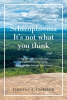 Schizophrenia - It's not what you think: Living beyond Schizophrenia - A true story of overcoming life?s challenges through God?s Grace 1664156968 Book Cover