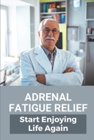 Adrenal Fatigue Relief: Start Enjoying Life Again: Adrenal Gland Fatigue Treatment B099BQRSK6 Book Cover