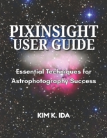 PIXINSIGHT USER GUIDE: Essential Techniques for Astrophotography Success B0GBZCFJLV Book Cover