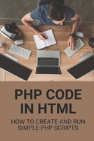 PHP Code In HTML: How To Create And Run Simple PHP Scripts: Php Scripts B098GX27LV Book Cover