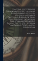 Practical Surveying and Elementary Geodesy, Including Land Surveying, Levelling, Contouring, Compass Traversing, Theodolite Work, Town Surveying, ... on Plane Tabling, Astronomical Surveying An 1016511108 Book Cover