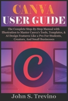 CANVA USER GUIDE: The Complete Step-By-Step Manual with Illustration to Master Canva’s Tools, Templates, & AI Design Features Like a Pro For Students, Creators, And Small Businesses B0FW3NN77T Book Cover