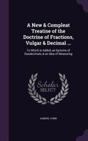 A New & Compleat Treatise of the Doctrine of Fractions, Vulgar & Decimal ...: To Which Is Added, an Epitome of Duodecimals, & an Idea of Measuring 1358737657 Book Cover