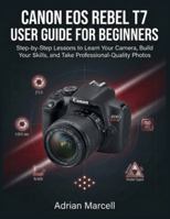 CANON EOS REBEL T7 USER GUIDE FOR BEGINNERS: Step-by-Step Lessons to Learn Your Camera, Build Your Skills, and Take Professional-Quality Photos B0G4WBNPCC Book Cover